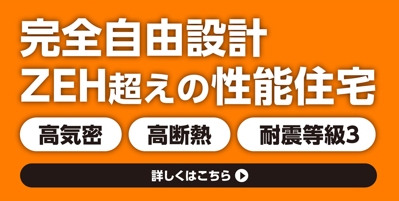 完全自由設計ZEH超えの性能住宅 高気密 高断熱 耐震等級3 詳しくはこちら
