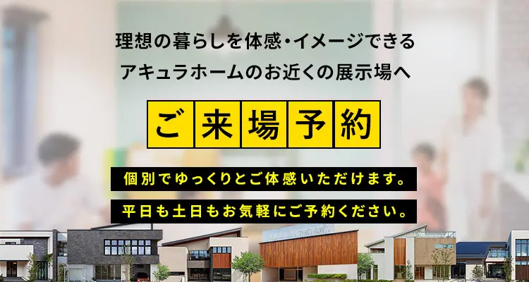 理想の暮らしを体感・イメージできるアキュラホームのお近くの展示場へ　ご来場予約　個別でゆっくりとご体感頂けます。平日も土日もお気軽にご予約ください。